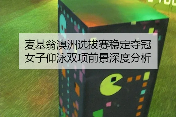 麦基翁澳洲选拔赛稳定夺冠 女子仰泳双项前景深度分析